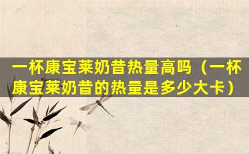 一杯康宝莱奶昔热量高吗（一杯康宝莱奶昔的热量是多少大卡）