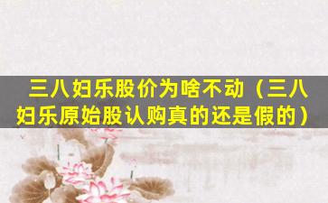 三八妇乐股价为啥不动（三八妇乐原始股认购真的还是假的）