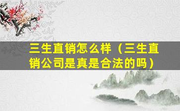 三生直销怎么样（三生直销公司是真是合法的吗）