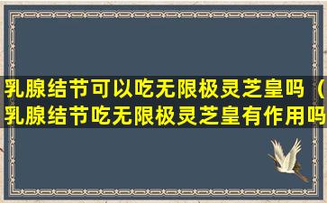 乳腺结节可以吃无限极灵芝皇吗（乳腺结节吃无限极灵芝皇有作用吗）