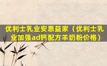 优利士乳业安惠益家（优利士乳业加强ad钙配方羊奶粉价格）