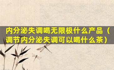 内分泌失调喝无限极什么产品（调节内分泌失调可以喝什么茶）