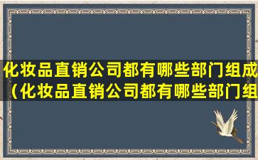 化妆品直销公司都有哪些部门组成（化妆品直销公司都有哪些部门组成的）