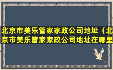北京市美乐管家家政公司地址（北京市美乐管家家政公司地址在哪里）