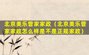 北京美乐管家家政（北京美乐管家家政怎么样是不是正规家政）