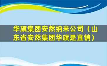 华旗集团安然纳米公司（山东省安然集团华旗是直销）