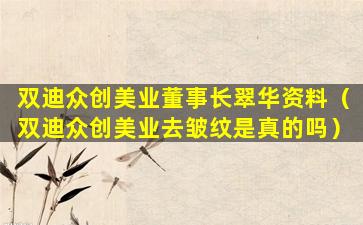 双迪众创美业董事长翠华资料（双迪众创美业去皱纹是真的吗）