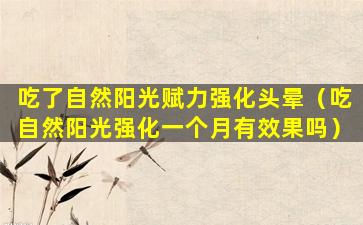 吃了自然阳光赋力强化头晕（吃自然阳光强化一个月有效果吗）