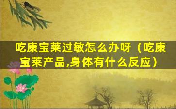吃康宝莱过敏怎么办呀（吃康宝莱产品,身体有什么反应）