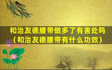 和治友德腰带做多了有害处吗（和治友德腰带有什么功效）