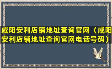 咸阳安利店铺地址查询官网（咸阳安利店铺地址查询官网电话号码）