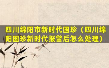 四川绵阳市新时代国珍（四川绵阳国珍新时代报警后怎么处理）