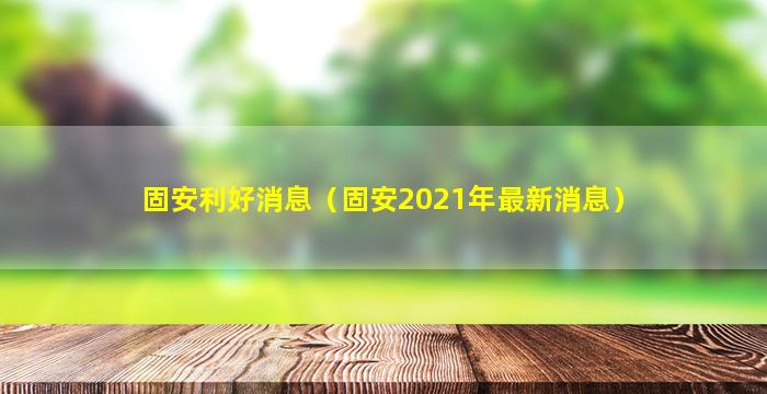 固安利好消息（固安2021年最新消息）