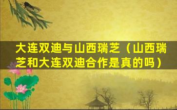 大连双迪与山西瑞芝（山西瑞芝和大连双迪合作是真的吗）