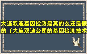 大连双迪基因检测是真的么还是假的（大连双迪公司的基因检测技术国家认可吗）