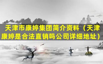 天津市康婷集团简介资料（天津康婷是合法直销吗公司详细地址）