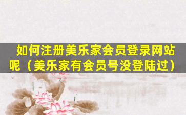 如何注册美乐家会员登录网站呢（美乐家有会员号没登陆过）