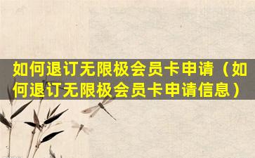 如何退订无限极会员卡申请（如何退订无限极会员卡申请信息）