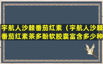 宇航人沙棘番茄红素（宇航人沙棘番茄红素茶多酚软胶囊富含多少种欧米伽成分）