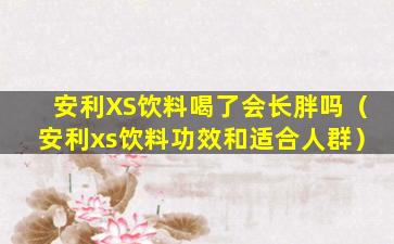 安利XS饮料喝了会长胖吗（安利xs饮料功效和适合人群）