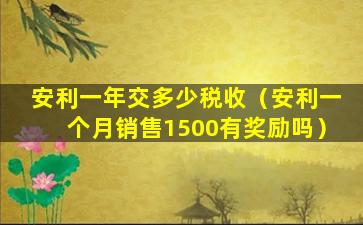 安利一年交多少税收（安利一个月销售1500有奖励吗）