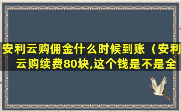 安利云购佣金什么时候到账（安利云购续费80块,这个钱是不是全部抵扣）