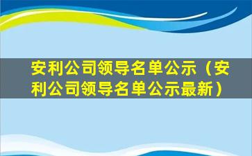 安利公司领导名单公示（安利公司领导名单公示最新）
