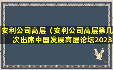 安利公司高层（安利公司高层第几次出席中国发展高层论坛2023）
