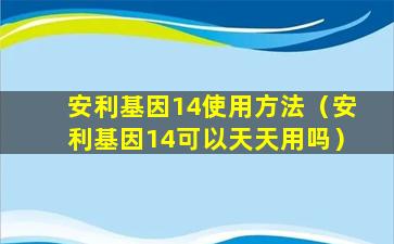 安利基因14使用方法（安利基因14可以天天用吗）