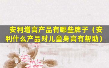 安利增高产品有哪些牌子（安利什么产品对儿童身高有帮助）