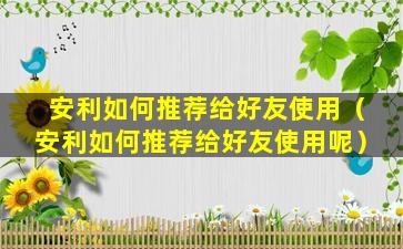 安利如何推荐给好友使用（安利如何推荐给好友使用呢）