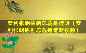 安利张明德副总裁是谁呀（安利张明德副总裁是谁呀视频）