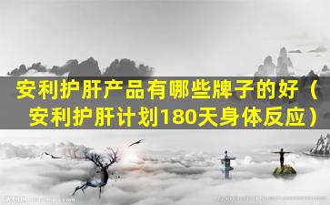 安利护肝产品有哪些牌子的好（安利护肝计划180天身体反应）