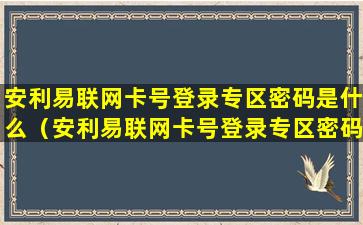 安利易联网卡号登录专区密码是什么（安利易联网卡号登录专区密码是什么意思）