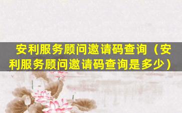 安利服务顾问邀请码查询（安利服务顾问邀请码查询是多少）