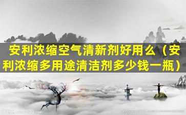 安利浓缩空气清新剂好用么（安利浓缩多用途清洁剂多少钱一瓶）