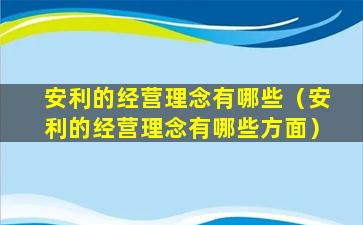 安利的经营理念有哪些（安利的经营理念有哪些方面）