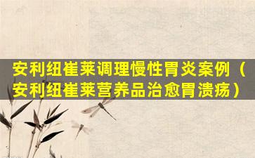 安利纽崔莱调理慢性胃炎案例（安利纽崔莱营养品治愈胃溃疡）