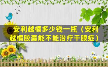 安利越橘多少钱一瓶（安利越橘胶囊能不能治疗干眼症）