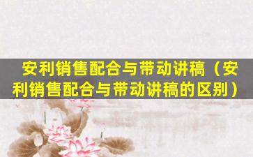 安利销售配合与带动讲稿（安利销售配合与带动讲稿的区别）