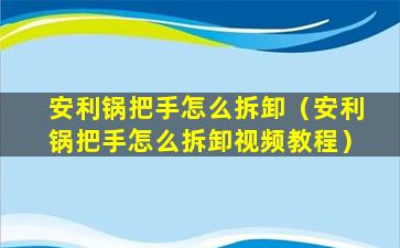 安利锅把手怎么拆卸（安利锅把手怎么拆卸视频教程）