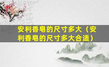 安利香皂的尺寸多大（安利香皂的尺寸多大合适）