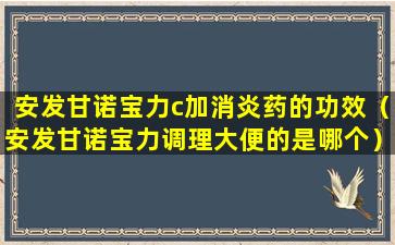 安发甘诺宝力c加消炎药的功效（安发甘诺宝力调理大便的是哪个）