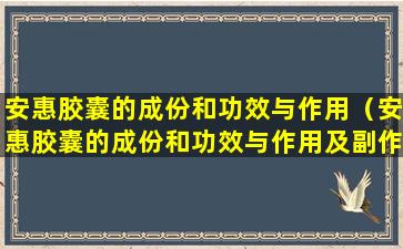 安惠胶囊的成份和功效与作用（安惠胶囊的成份和功效与作用及副作用）