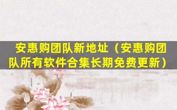 安惠购团队新地址（安惠购团队所有软件合集长期免费更新）