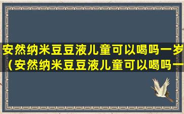 安然纳米豆豆液儿童可以喝吗一岁（安然纳米豆豆液儿童可以喝吗一岁半以上）
