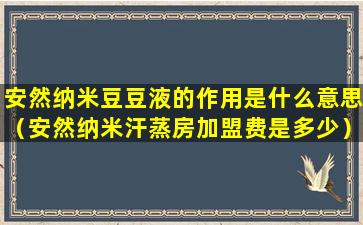 安然纳米豆豆液的作用是什么意思（安然纳米汗蒸房加盟费是多少）