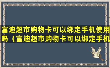 富迪超市购物卡可以绑定手机使用吗（富迪超市购物卡可以绑定手机使用吗安全吗）