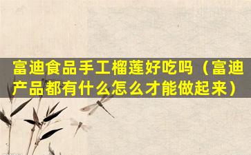 富迪食品手工榴莲好吃吗（富迪产品都有什么怎么才能做起来）