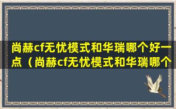尚赫cf无忧模式和华瑞哪个好一点（尚赫cf无忧模式和华瑞哪个好一点啊）